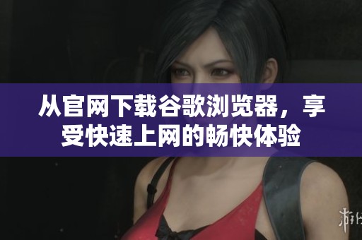 从官网下载谷歌浏览器，享受快速上网的畅快体验