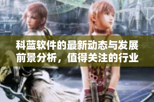 科蓝软件的最新动态与发展前景分析，值得关注的行业趋势与挑战