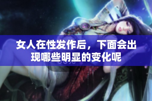女人在性发作后，下面会出现哪些明显的变化呢