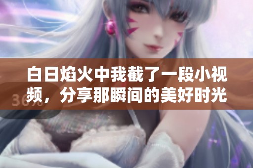 白日焰火中我截了一段小视频，分享那瞬间的美好时光