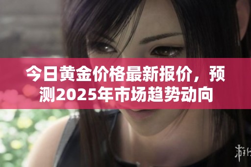 今日黄金价格最新报价，预测2025年市场趋势动向