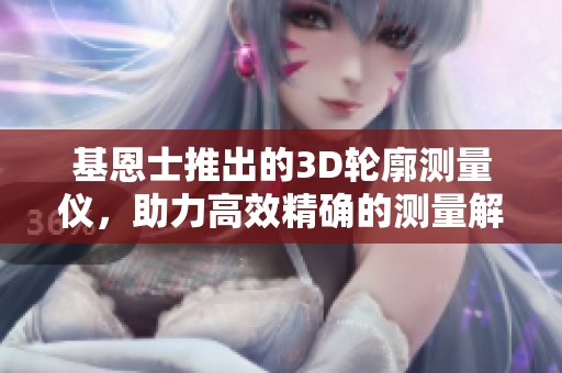 基恩士推出的3D轮廓测量仪，助力高效精确的测量解决方案