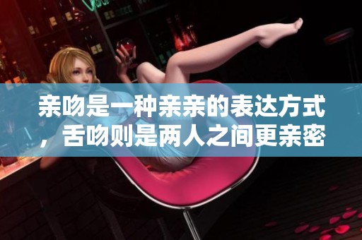 亲吻是一种亲亲的表达方式，舌吻则是两人之间更亲密的互动