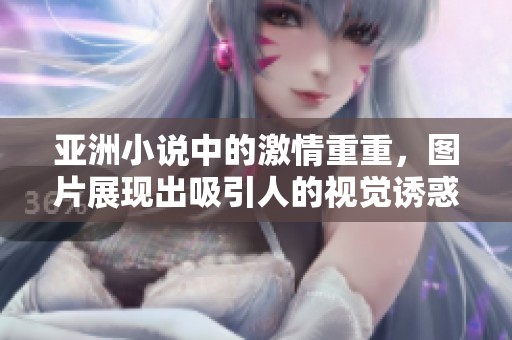 亚洲小说中的激情重重，图片展现出吸引人的视觉诱惑