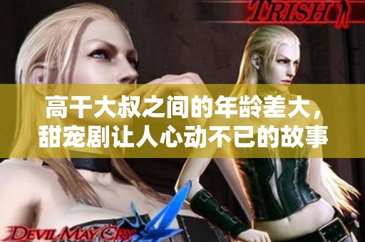 高干大叔之间的年龄差大，甜宠剧让人心动不已的故事
