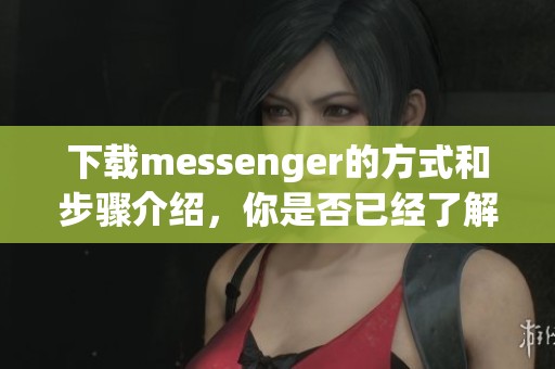 下载messenger的方式和步骤介绍，你是否已经了解了呢？