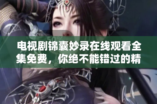 电视剧锦囊妙录在线观看全集免费，你绝不能错过的精彩剧情等你来欣赏！