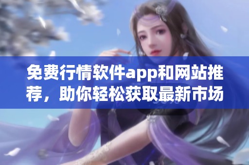 免费行情软件app和网站推荐，助你轻松获取最新市场动态