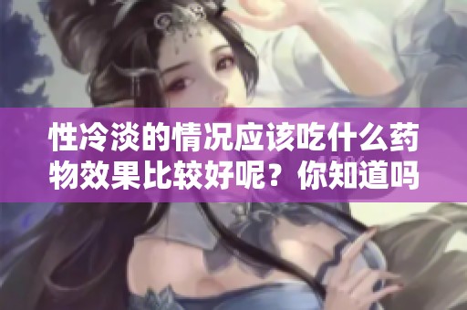 性冷淡的情况应该吃什么药物效果比较好呢？你知道吗？