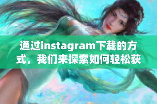 通过instagram下载的方式，我们来探索如何轻松获取想要的内容。