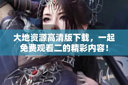 大地资源高清版下载，一起免费观看二的精彩内容！