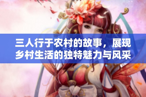 三人行于农村的故事，展现乡村生活的独特魅力与风采