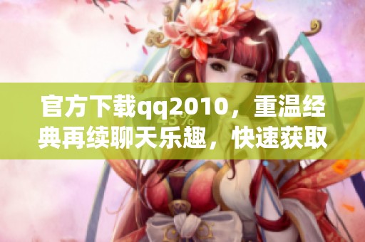 官方下载qq2010，重温经典再续聊天乐趣，快速获取最新版本！