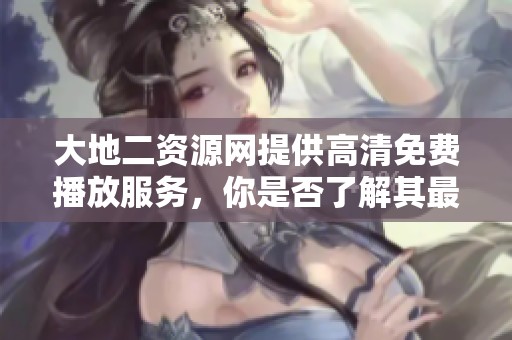 大地二资源网提供高清免费播放服务，你是否了解其最新动态和热门视频内容呢