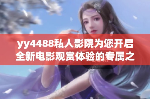 yy4488私人影院为您开启全新电影观赏体验的专属之旅，快来感受吧！
