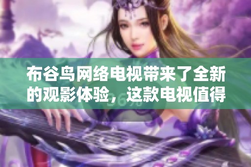 布谷鸟网络电视带来了全新的观影体验，这款电视值得你去关注和尝试。