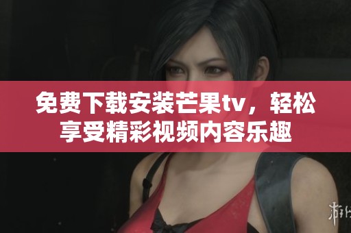 免费下载安装芒果tv，轻松享受精彩视频内容乐趣