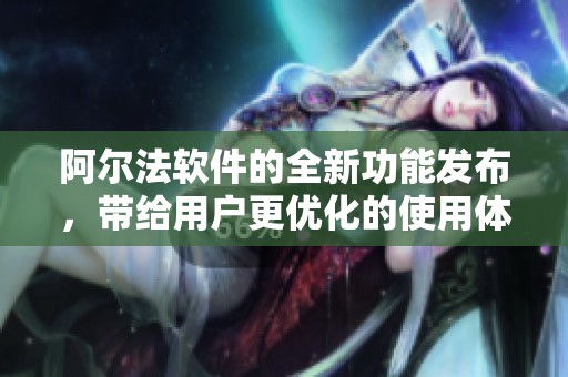 阿尔法软件的全新功能发布，带给用户更优化的使用体验