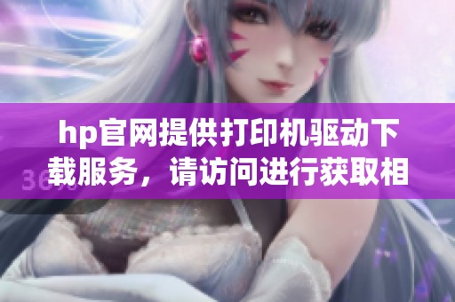 hp官网提供打印机驱动下载服务，请访问进行获取相关驱动程序。