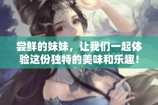 尝鲜的妹妹，让我们一起体验这份独特的美味和乐趣！