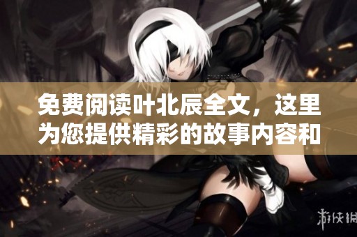 免费阅读叶北辰全文，这里为您提供精彩的故事内容和分析介绍