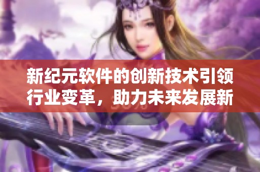 新纪元软件的创新技术引领行业变革，助力未来发展新机遇