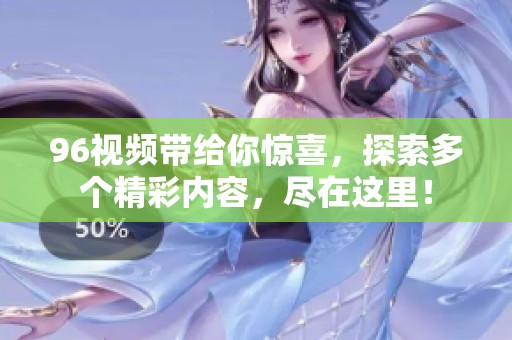 96视频带给你惊喜，探索多个精彩内容，尽在这里！