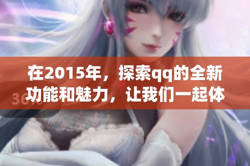 在2015年，探索qq的全新功能和魅力，让我们一起体验吧