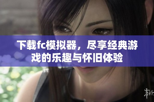下载fc模拟器，尽享经典游戏的乐趣与怀旧体验
