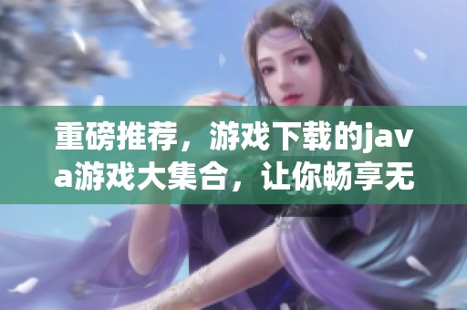 重磅推荐，游戏下载的j**a游戏大集合，让你畅享无限乐趣