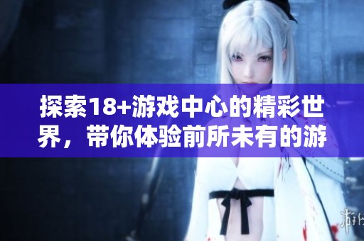探索18+游戏中心的精彩世界，带你体验前所未有的游戏乐趣