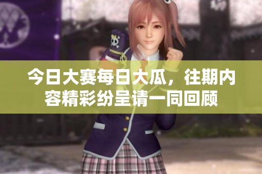 今日大赛每日大瓜，往期内容精彩纷呈请一同回顾