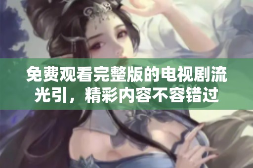 免费观看完整版的电视剧流光引，精彩内容不容错过