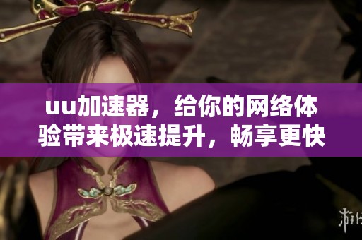 uu加速器，给你的网络体验带来极速提升，畅享更快速的穿越之旅