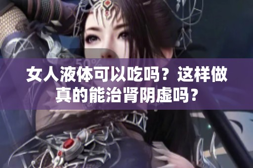 女人液体可以吃吗？这样做真的能治肾阴虚吗？