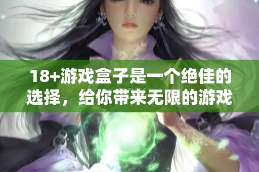 18+游戏盒子是一个绝佳的选择，给你带来无限的游戏乐趣和体验。