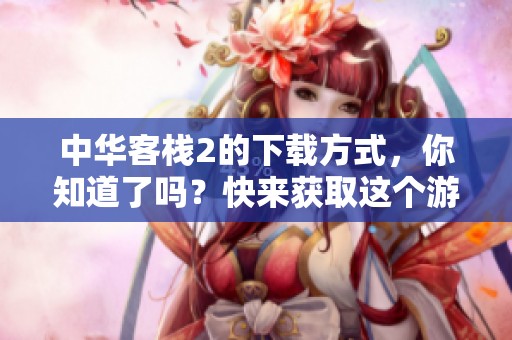 中华客栈2的下载方式，你知道了吗？快来获取这个游戏的精彩内容吧！