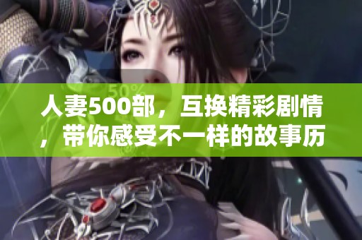 人妻500部，互换精彩剧情，带你感受不一样的故事历程