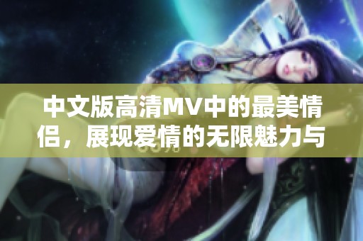 中文版高清MV中的最美情侣，展现爱情的无限魅力与动人时刻