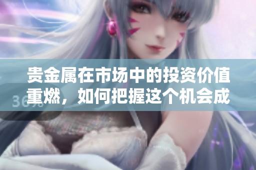 贵金属在市场中的投资价值重燃，如何把握这个机会成为热点话题