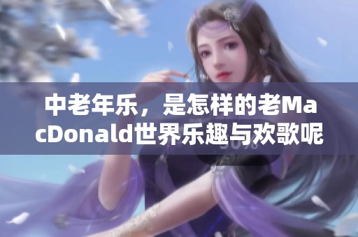 中老年乐，是怎样的老MacDonald世界乐趣与欢歌呢