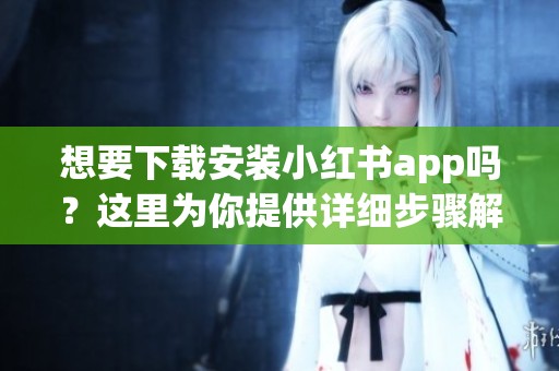 想要下载安装小红书app吗？这里为你提供详细步骤解析