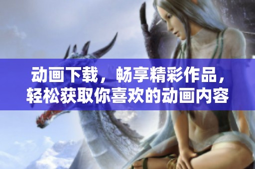 动画下载，畅享精彩作品，轻松获取你喜欢的动画内容