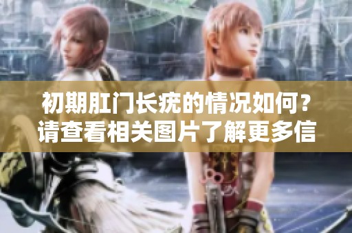 初期肛门长疣的情况如何？请查看相关图片了解更多信息。