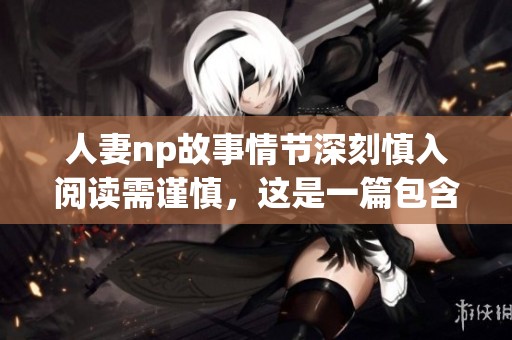 人妻np故事情节深刻慎入阅读需谨慎，这是一篇包含h元素的文章