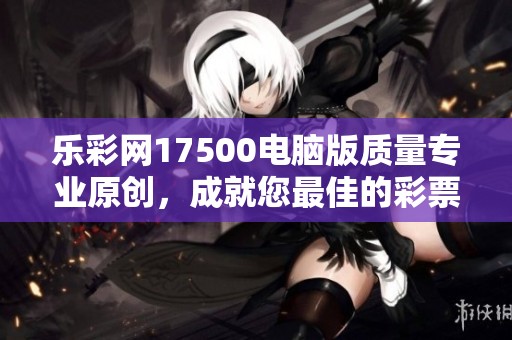乐**17500电脑版质量专业原创，成就您最佳的**体验与选择