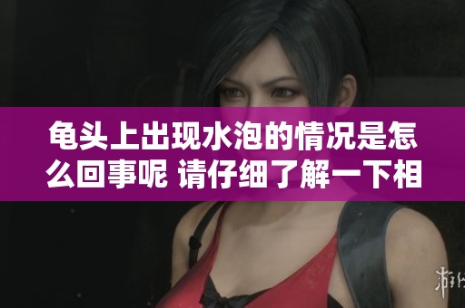 龟头上出现水泡的情况是怎么回事呢 请仔细了解一下相关原因