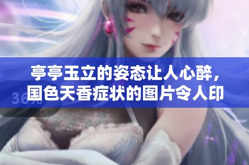亭亭玉立的姿态让人心醉，国色天香症状的图片令人印象深刻