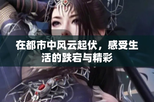 在都市中风云起伏，感受生活的跌宕与精彩