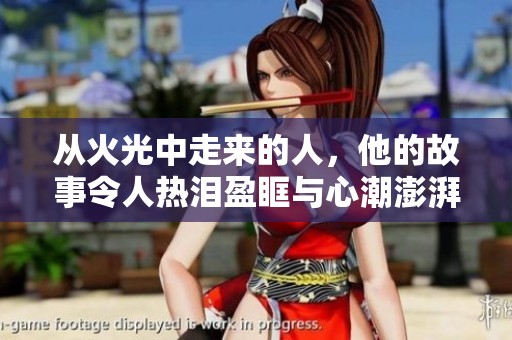 从火光中走来的人，他的故事令人热泪盈眶与心潮澎湃